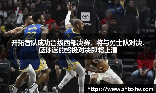 开拓者队成功晋级西部决赛，将与勇士队对决：篮球迷的终极对决即将上演