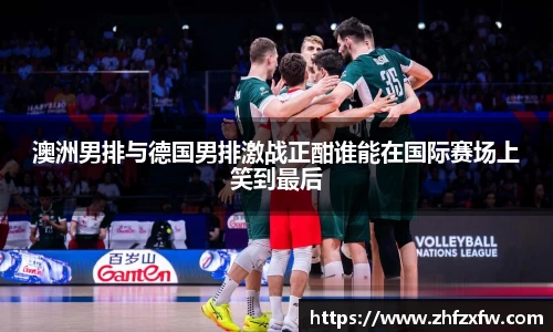 澳洲男排与德国男排激战正酣谁能在国际赛场上笑到最后