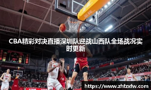 CBA精彩对决直播深圳队迎战山西队全场战况实时更新