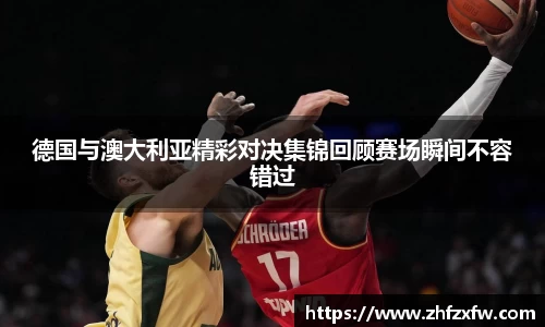 德国与澳大利亚精彩对决集锦回顾赛场瞬间不容错过