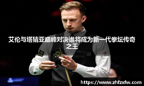 艾伦与塔猜亚巅峰对决谁将成为新一代拳坛传奇之王