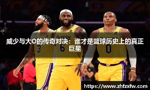 威少与大O的传奇对决：谁才是篮球历史上的真正巨星